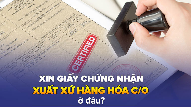 Xin giấy chứng nhận xuất xứ hàng hóa C/O ở đâu?